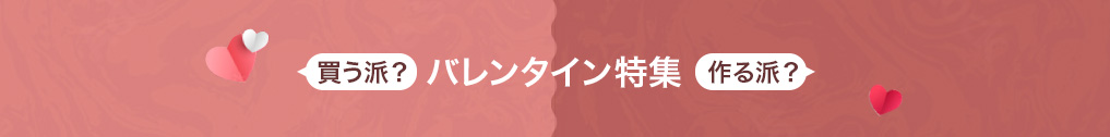 買う派？作る派？バレンタイン特集